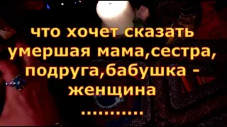 ЧТО ХОЧЕТ СКАЗАТЬ УМЕРШАЯ ЖЕНЩИНА - МАМА,БАБУШКА,ПОДРУГА СЕСТРА ... гадания карты