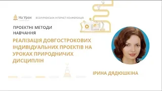 Ірина Дядюшкіна. Реалізація довгострокових індивідуальних проектів на уроках природничих дисциплін