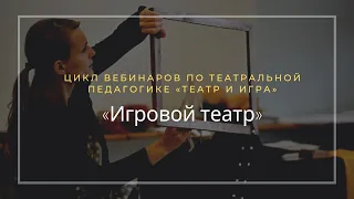 Цикл вебинаров по театральной педагогике часть I  «Игровой театр»