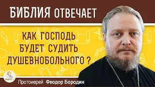 КАК ГОСПОДЬ БУДЕТ СУДИТЬ ДУШЕВНОБОЛЬНОГО ?  Протоиерей Феодор Бородин