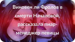 Виновен ли Фролов в смерти Началовой, рассказала пиар-менеджер певицы