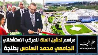 مراسم تدشين الملك للمركب الاستشفائي الجامعي محمد السادس بطنجة