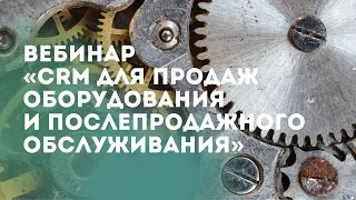 Вебинар «CRM для продаж оборудования и послепродажного обслуживания»