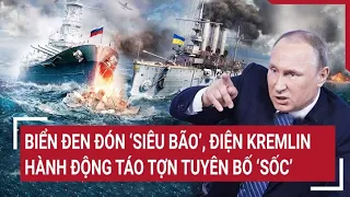 Điểm nóng thế giới: Biển đen đón ‘siêu bão’, Điện Kremlin hành động táo tợn tuyên bố ‘sốc’