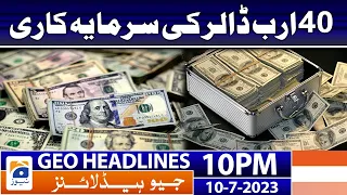 Geo News Headlines 10 PM - 𝟒𝟎 𝐛𝐢𝐥𝐥𝐢𝐨𝐧 𝐝𝐨𝐥𝐥𝐚𝐫 𝐢𝐧𝐯𝐞𝐬𝐭𝐦𝐞𝐧𝐭 | 10 July 2023