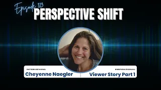 Cheyenne Naegler: Viewer Story Part 1 | Perspective Shift Podcast Episode 123