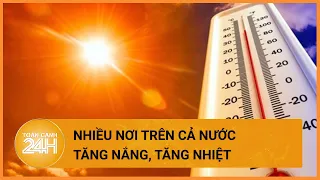 Thời tiết hôm nay 17/04:Nắng nóng trên cả nước có xu hướng gia tăng.| Toàn cảnh 24h