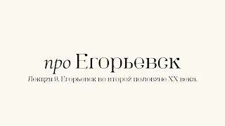 Про Егорьевск. Лекция 9. Егорьевск во второй половине XX века. Часть третья