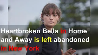 Heartbroken Bella in Home and Away is left abandoned in New York