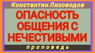 ОПАСНОСТЬ ОБЩЕНИЯ С НЕЧЕСТИВЫМИ (Константин Лиховодов, проповедь).