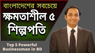 বাংলাদেশের সবচেয়ে ক্ষমতাধর ৫ শিল্পপতি | Top 5 Powerful Businessman in Bangladesh