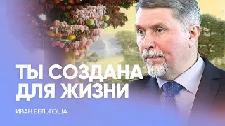 ТЫ СОЗДАНА для ЖИЗНИ! // Иван Вельгоша / Проповедь, истории из жизни