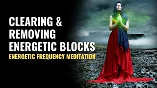 Clearing and Removing Energetic Blocks | Energetic Frequency Meditation | Remove Blocked Body Energy