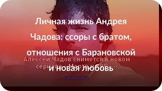 Личная жизнь Андрея Чадова: ссоры с братом, отношения с Барановской и новая любовь