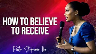HOW TO BELIEVE TO RECEIVE - PASTOR STEPHANIE IKE