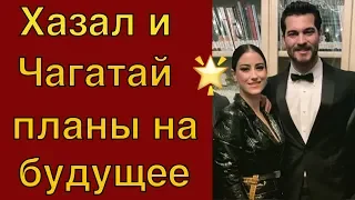 Чагатай Улусой и Хазал Кая  - дальнейшие планы