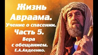 Жизнь Авраама. Часть 5. Вера с обещанием. Учение о спасении. Е.А. Авдеенко.