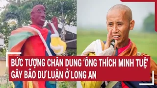 Điểm nóng: Bức tượng chân dung ‘ông Thích Minh Tuệ’ gây bão dư luận ở Long An