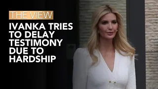 Ivanka Trump Tries To Delay Testimony Due To Hardship | The View