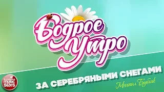 БОДРОЕ УТРО ❀ ПЕСНИ ДЛЯ ХОРОШЕГО НАСТРОЕНИЯ ❀ ЗА СЕРЕБРЯНЫМИ СНЕГАМИ ❀ МИХАИЛ БУБЛИК