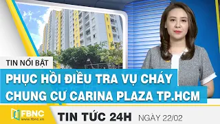 Tin tức 24h mới nhất hôm nay 22/2 | Phục hồi điều tra vụ cháy chung cư Carina Plaza Tp.HCM | FBNC