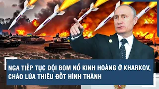 Toàn cảnh Quốc tế 23/5: Nga tiếp tục dội bom nổ kinh hoàng ở Kharkov, chảo lửa thiêu đốt hình thành