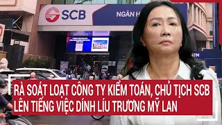 Điểm nóng: Rà soát loạt công ty kiểm toán, Chủ tịch SCB lên tiếng việc dính líu Trương Mỹ Lan