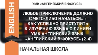 КАК УСПЕШНО ПРИСТУПИТЬ К ИЗУЧЕНИЮ ЯЗЫКА С ЛИНИЕЙ УМК АНГЛИЙСКИЙ ЯЗЫК. «АНГЛИЙСКИЙ В ФОКУСЕ» (2-4)