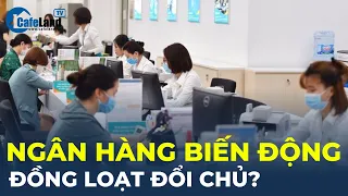 Biến động: Nhiều ngân hàng đồng loạt đổi chủ | CafeLand