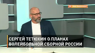 Сергей Тетюхин о планах волейбольной сборной России