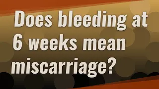 Does bleeding at 6 weeks mean miscarriage?