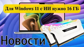 Новости: Для Windows 11 с ИИ нужно 16 ГБ оперативной памяти. Сборки Windows 11 и т.д.