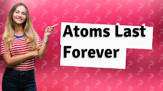 How long do atoms last?