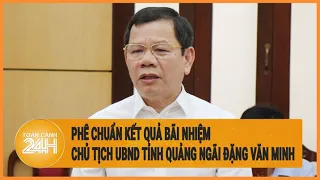 Phê chuẩn kết quả bãi nhiệm Chủ tịch UBND tỉnh Quảng Ngãi Đặng Văn Minh