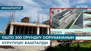 ОШТО 300 ОРУНДУУ ООРУКАНАНЫН КУРУЛУШУ БАШТАЛДЫ