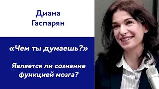 Диана Гаспарян: «Чем ты думаешь?» Является ли сознание функцией мозга?