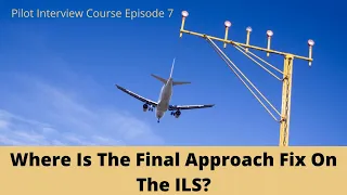 Where Is The Final Approach Fix on the ILS? Pilot Interview Course Episode 7