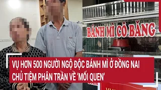 Vụ hơn 500 người ngộ độc ở Đồng Nai: Chủ tiệm bán bánh mì phân trần về 'mối quen' nhiều năm