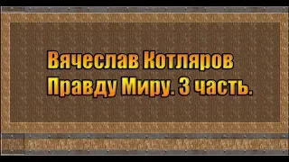 Вячеслав Котляров. Правду Миру. 3 часть.