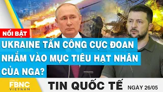 Tin quốc tế 26/5 | Ukraine tấn công cực đoan nhắm vào mục tiêu hạt nhân của Nga? | FBNC