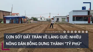 Cơn sốt đất tràn về làng quê: Nhiều nông dân bỗng dưng thành "tỷ phú" | VTC Tin mới