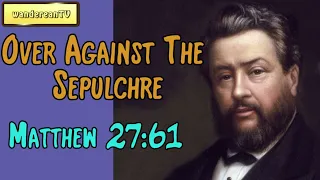 Matthew 27:61  -  Over Against The Sepulchre || Charles Spurgeon’s Sermon