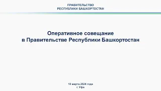 Оперативное совещание в Правительстве Республики Башкортостан: прямая трансляция 18 марта 2024 г.