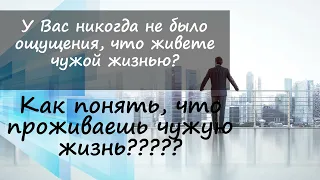 У Вас никогда не было ощущения, что вы живете чужой жизнью? Как понять, что проживаешь чужую жизнь?