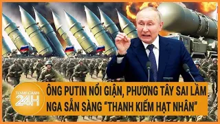 Toàn cảnh thế giới: Ông Putin nổi giận, phương Tây sai lầm, Nga sẵn sàng “thanh kiếm hạt nhân”?