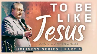 Holiness Series (Part 4) | To Be Like Jesus | Jack Cunningham