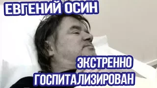 ЕВГЕНИЙ ОСИН ЭКСТРЕННО ГОСПИТАЛИЗИРОВАН