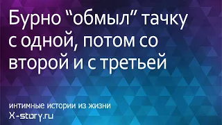 Сексуальная история. Бурно "обмыл" тачку с одной, потом со второй и с третьей