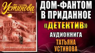 Дом-фантом в приданое "Детектив" (Татьяна Устинова) Аудиокнига