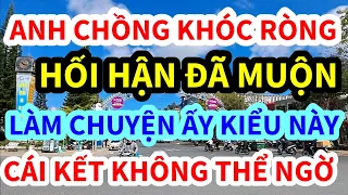 CÁI KẾT KHÔNG THỂ NGỜ, ANH CHỒNG LÀM CHUYỆN ẤY THẾ NÀY ĐÂY, BÀI HỌC ĐẮT GIÁ